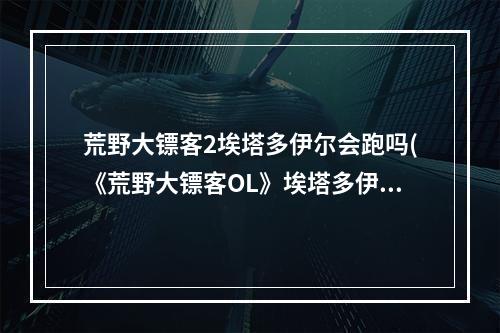 荒野大镖客2埃塔多伊尔会跑吗(《荒野大镖客OL》埃塔多伊尔抓捕指南 埃塔多伊尔怎么)