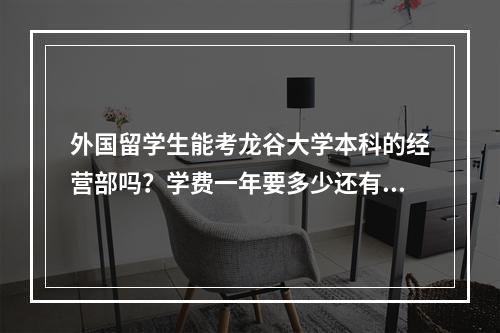 外国留学生能考龙谷大学本科的经营部吗？学费一年要多少还有住宿费每月多少？学费是不是有减半啊？(龙谷要钱吗)