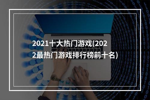 2021十大热门游戏(2022最热门游戏排行榜前十名)