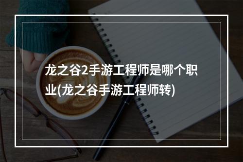 龙之谷2手游工程师是哪个职业(龙之谷手游工程师转)