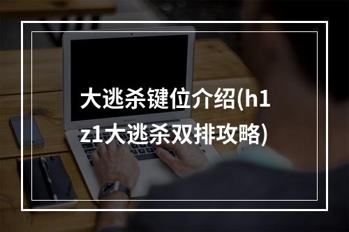 大逃杀键位介绍(h1z1大逃杀双排攻略)