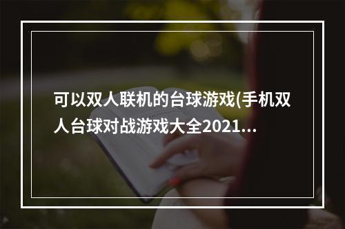 可以双人联机的台球游戏(手机双人台球对战游戏大全2021 最好玩的双人台球手游)