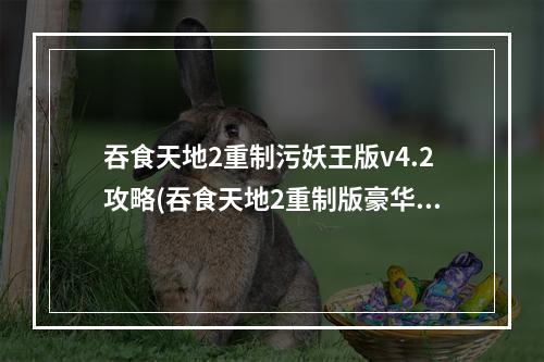 吞食天地2重制污妖王版v4.2攻略(吞食天地2重制版豪华版攻略 吞食天地2重制版污妖王)