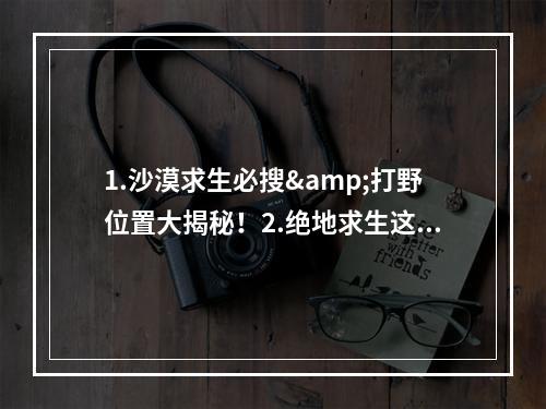 1.沙漠求生必搜&打野位置大揭秘！2.绝地求生这些沙漠藏身之地一定要知道！