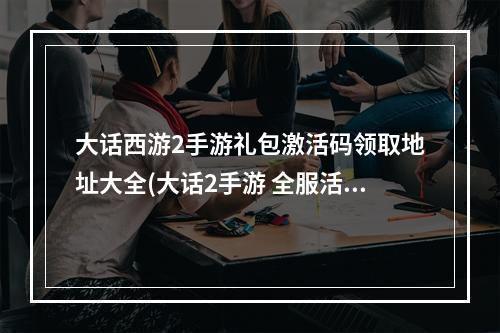 大话西游2手游礼包激活码领取地址大全(大话2手游 全服活动)