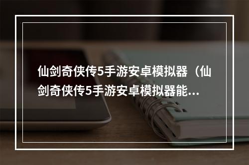 仙剑奇侠传5手游安卓模拟器（仙剑奇侠传5手游安卓模拟器能玩吗）