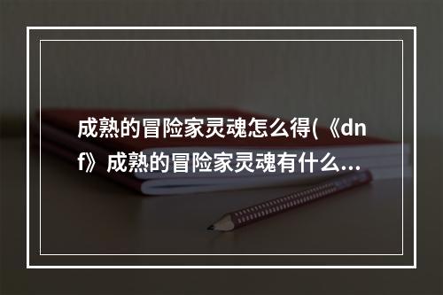 成熟的冒险家灵魂怎么得(《dnf》成熟的冒险家灵魂有什么用 成熟的冒险家灵魂)