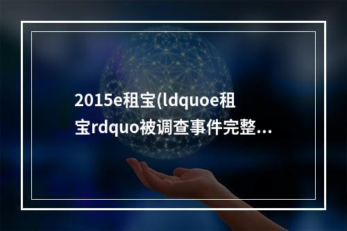 2015e租宝(ldquoe租宝rdquo被调查事件完整过程)