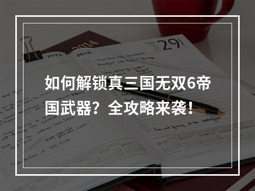 如何解锁真三国无双6帝国武器？全攻略来袭！