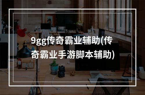 9gg传奇霸业辅助(传奇霸业手游脚本辅助)