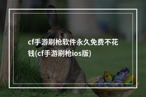 cf手游刷枪软件永久免费不花钱(cf手游刷枪ios版)