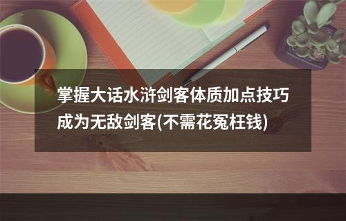 掌握大话水浒剑客体质加点技巧成为无敌剑客(不需花冤枉钱)