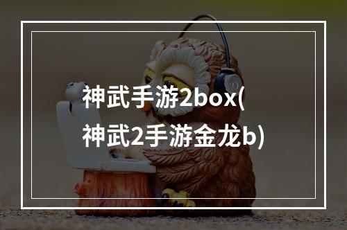 神武手游2box(神武2手游金龙b)