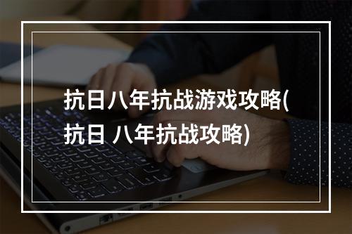 抗日八年抗战游戏攻略(抗日 八年抗战攻略)