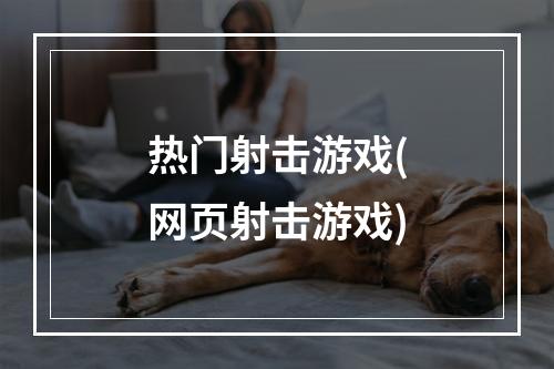 热门射击游戏(网页射击游戏)