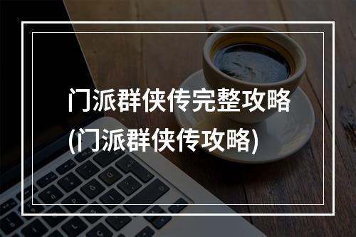 门派群侠传完整攻略(门派群侠传攻略)