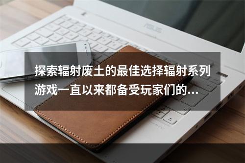 探索辐射废土的最佳选择辐射系列游戏一直以来都备受玩家们的喜欢。而《辐射3》无疑是其中的经典之作。对于这款游戏来说，选择适合自己的硬件配置是非常重要的。接下来我们