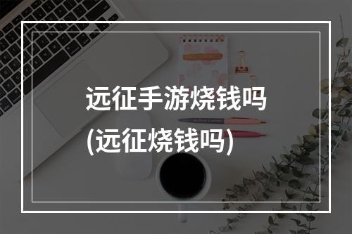 远征手游烧钱吗(远征烧钱吗)