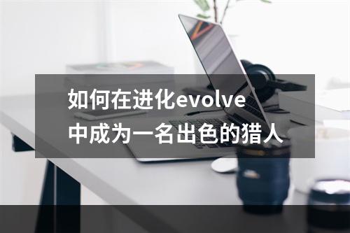 如何在进化evolve中成为一名出色的猎人