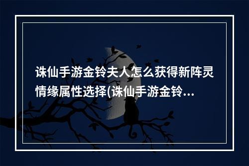 诛仙手游金铃夫人怎么获得新阵灵情缘属性选择(诛仙手游金铃夫人怎么获得新阵灵情缘属性)