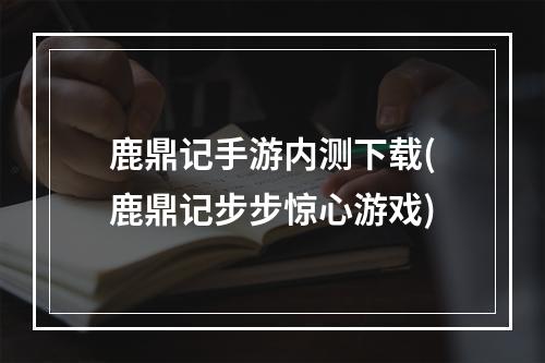 鹿鼎记手游内测下载(鹿鼎记步步惊心游戏)