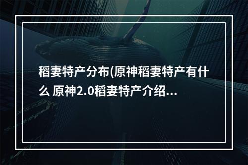 稻妻特产分布(原神稻妻特产有什么 原神2.0稻妻特产介绍)