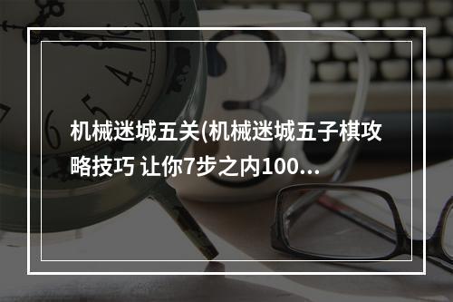 机械迷城五关(机械迷城五子棋攻略技巧 让你7步之内100%战胜电脑)