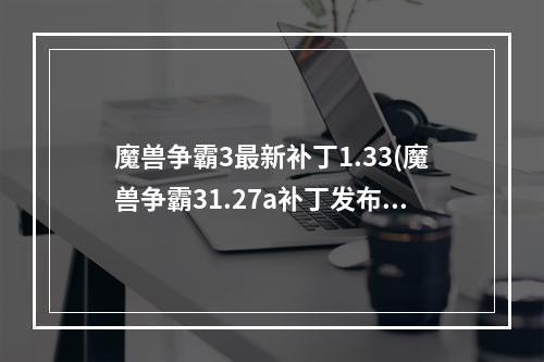 魔兽争霸3最新补丁1.33(魔兽争霸31.27a补丁发布 并没有什么新内容 War3新补丁)