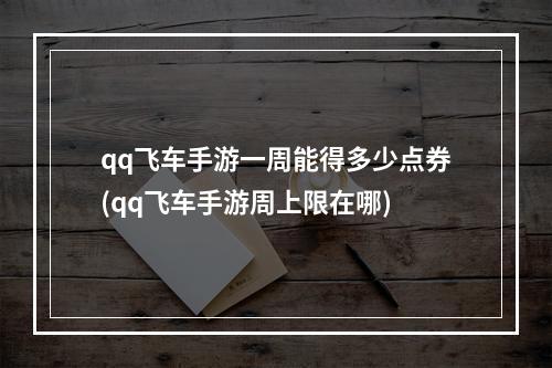 qq飞车手游一周能得多少点券(qq飞车手游周上限在哪)