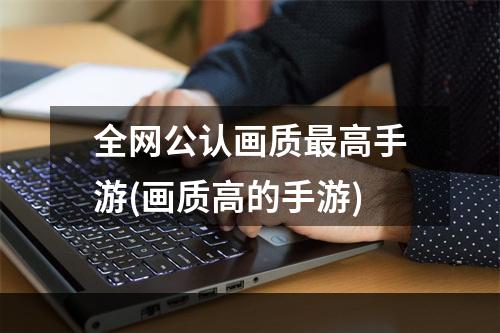 全网公认画质最高手游(画质高的手游)