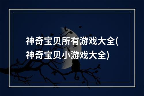 神奇宝贝所有游戏大全(神奇宝贝小游戏大全)