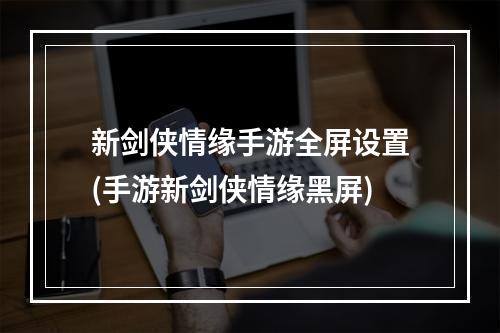 新剑侠情缘手游全屏设置(手游新剑侠情缘黑屏)