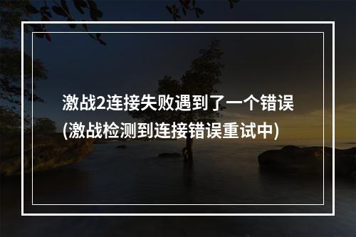 激战2连接失败遇到了一个错误(激战检测到连接错误重试中)