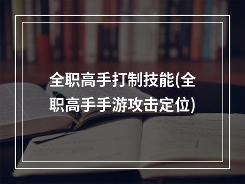 全职高手打制技能(全职高手手游攻击定位)