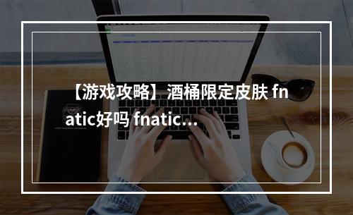 【游戏攻略】酒桶限定皮肤 fnatic好吗 fnatic皮肤攻略