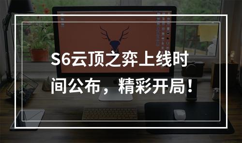 S6云顶之弈上线时间公布，精彩开局！