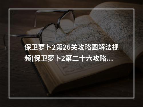 保卫萝卜2第26关攻略图解法视频(保卫萝卜2第二十六攻略)