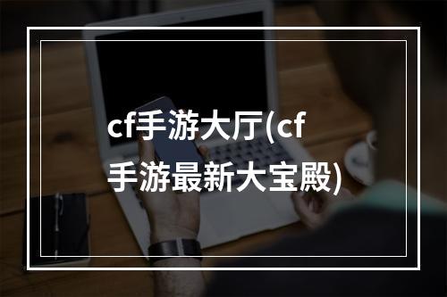 cf手游大厅(cf手游最新大宝殿)