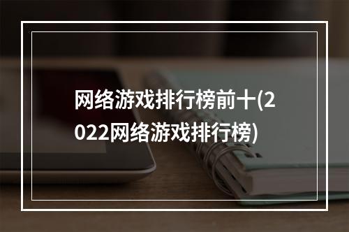 网络游戏排行榜前十(2022网络游戏排行榜)