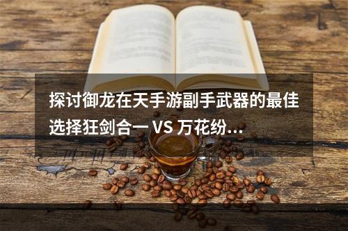 探讨御龙在天手游副手武器的最佳选择狂剑合一 VS 万花纷飞