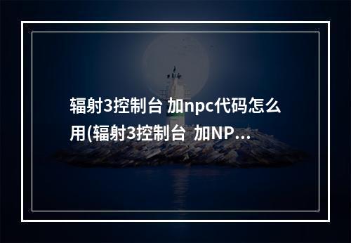 辐射3控制台 加npc代码怎么用(辐射3控制台  加NPC代码)