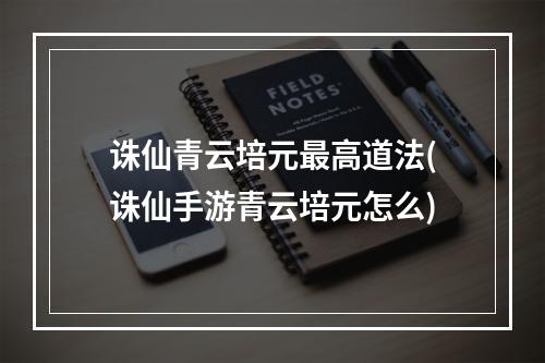 诛仙青云培元最高道法(诛仙手游青云培元怎么)