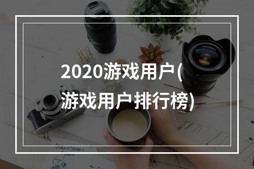 2020游戏用户(游戏用户排行榜)