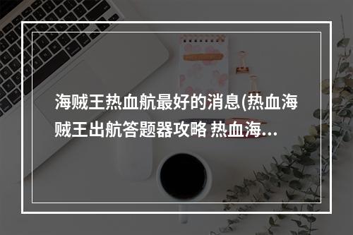 海贼王热血航最好的消息(热血海贼王出航答题器攻略 热血海贼王怎么出航)