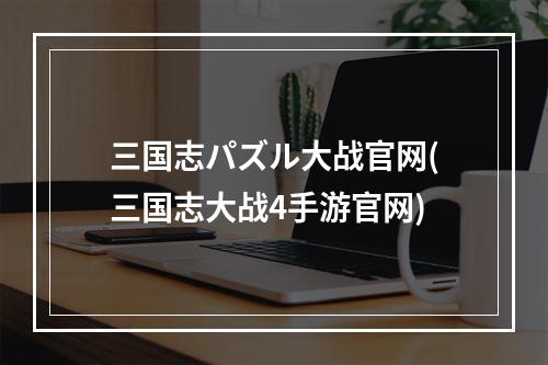 三国志パズル大战官网(三国志大战4手游官网)