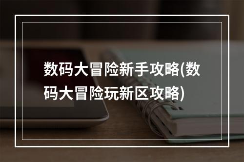 数码大冒险新手攻略(数码大冒险玩新区攻略)