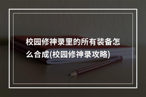 校园修神录里的所有装备怎么合成(校园修神录攻略)