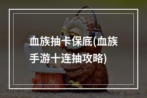 血族抽卡保底(血族手游十连抽攻略)