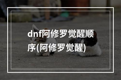 dnf阿修罗觉醒顺序(阿修罗觉醒)