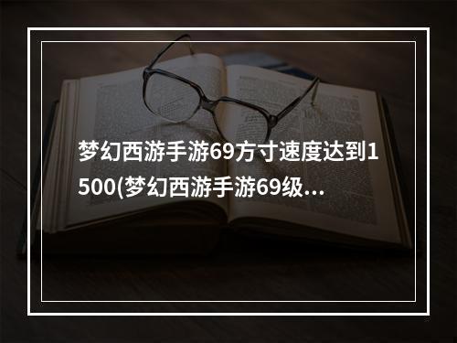 梦幻西游手游69方寸速度达到1500(梦幻西游手游69级方寸速度)